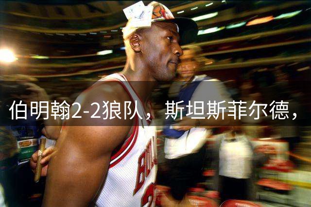 伯明翰2-2狼队，斯坦斯菲尔德，克雷伊奇破门