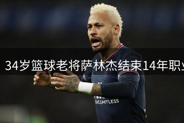 34岁篮球老将萨林杰结束14年职业生涯
